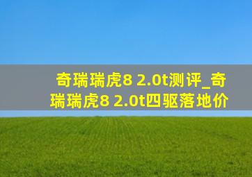 奇瑞瑞虎8 2.0t测评_奇瑞瑞虎8 2.0t四驱落地价